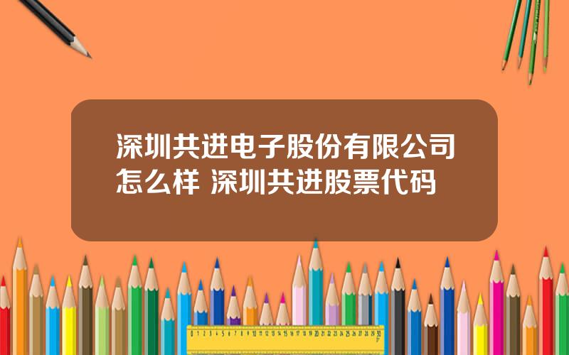 深圳共进电子股份有限公司怎么样 深圳共进股票代码